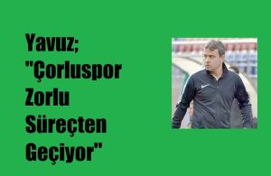 Ahmet YAVUZ “Çorluspor Zorlu Süreçten Geçiyor”